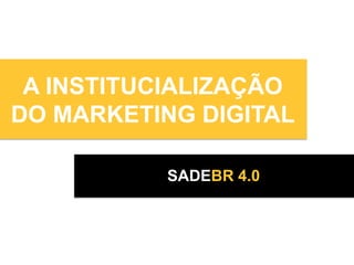 A INSTITUCIALIZAÇÃO
DO MARKETING DIGITAL

           SADEBR 4.0
 