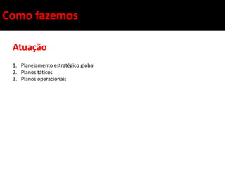 Como fazemos

 Atuação
 1. Planejamento estratégico global
 2. Planos táticos
 3. Planos operacionais
 