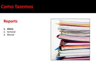 Como fazemos

Reports
1. Diário
2. Semanal
3. Mensal
 