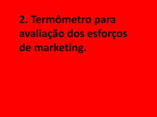 2. Termômetro para
avaliação dos esforços
de marketing.
 