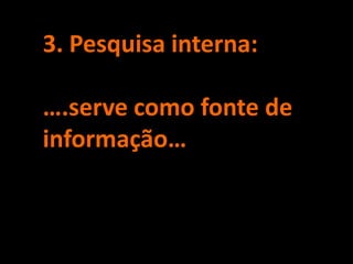 3. Pesquisa interna:

….serve como fonte de
informação…
 