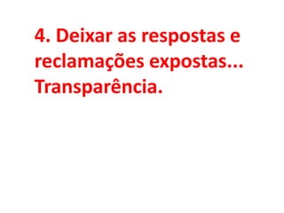 4. Deixar as respostas e
reclamações expostas...
Transparência.
 