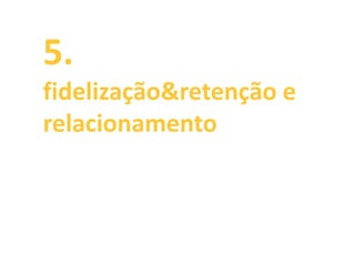 5.
fidelização&retenção e
relacionamento
 
