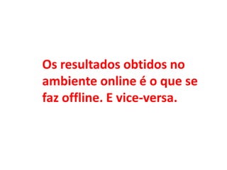 Os resultados obtidos no
ambiente online é o que se
faz offline. E vice-versa.
 