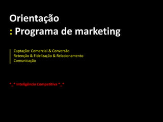 Orientação
: Programa de marketing
  Captação: Comercial & Conversão
  Retenção & Fidelização & Relacionamento
  Comunicação




*_* Inteligência Competitiva *_*
 