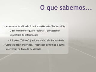 • A nossa racionalidade é limitada (Bounded Rationalit)y:
– O ser humano é “quase-racional”, processador
imperfeito de informações
– Soluções “ótimas” (racionalidade) são improváveis
• Complexidade, Incerteza, restrições de tempo e custo
interferem na tomada de decisão
O que sabemos...
 