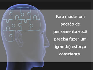 Para mudar um
padrão de
pensamento você
precisa fazer um
(grande) esforço
consciente.
 