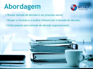 Abordagem
• Porque tomada de decisão é um processo social;
• Porque a intuição e a análise influenciam a tomada de decisão;
• Estilo pessoal para tomada de decisão organizacional.
 