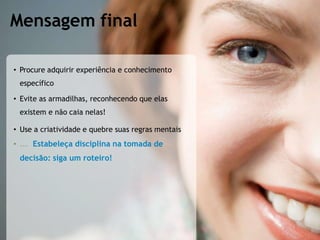 • Procure adquirir experiência e conhecimento
específico
• Evite as armadilhas, reconhecendo que elas
existem e não caia nelas!
• Use a criatividade e quebre suas regras mentais
• ... Estabeleça disciplina na tomada de
decisão: siga um roteiro!
Mensagem final
 