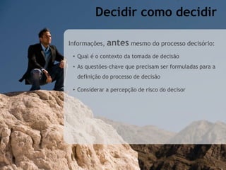 Informações, antes mesmo do processo decisório:
• Qual é o contexto da tomada de decisão
• As questões-chave que precisam ser formuladas para a
definição do processo de decisão
• Considerar a percepção de risco do decisor
Decidir como decidir
 