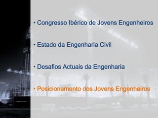 • Congresso Ibérico de Jovens Engenheiros


• Estado da Engenharia Civil


• Desafios Actuais da Engenharia


• Posicionamento dos Jovens Engenheiros
 