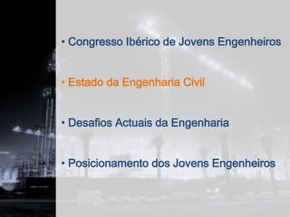 • Congresso Ibérico de Jovens Engenheiros


• Estado da Engenharia Civil


• Desafios Actuais da Engenharia


• Posicionamento dos Jovens Engenheiros
 