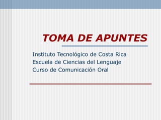 TOMA DE APUNTES
Instituto Tecnológico de Costa Rica
Escuela de Ciencias del Lenguaje
Curso de Comunicación Oral
 
