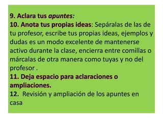 :
: Sepáralas de las de
tu profesor, escribe tus propias ideas, ejemplos y
dudas es un modo excelente de mantenerse
activo durante la clase, encierra entre comillas o
márcalas de otra manera como tuyas y no del
profesor .
12. Revisión y ampliación de los apuntes en
casa
 