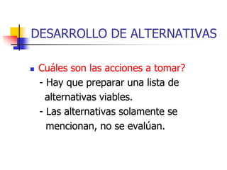 DESARROLLO DE ALTERNATIVAS

   Cuáles son las acciones a tomar?
    - Hay que preparar una lista de
      alternativas viables.
    - Las alternativas solamente se
      mencionan, no se evalúan.
 