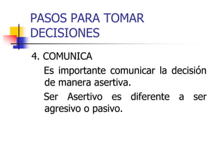 PASOS PARA TOMAR
DECISIONES
4. COMUNICA
Es importante comunicar la decisión
de manera asertiva.
Ser Asertivo es diferente a ser
agresivo o pasivo.
 