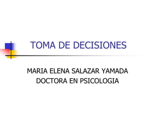 TOMA DE DECISIONES
MARIA ELENA SALAZAR YAMADA
DOCTORA EN PSICOLOGIA
 