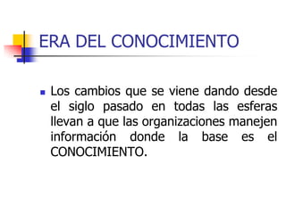 ERA DEL CONOCIMIENTO
 Los cambios que se viene dando desde
el siglo pasado en todas las esferas
llevan a que las organizaciones manejen
información donde la base es el
CONOCIMIENTO.
 