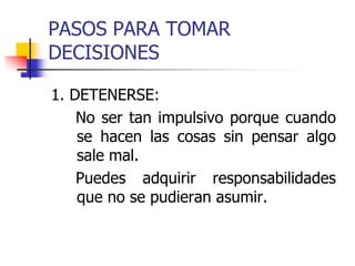PASOS PARA TOMAR
DECISIONES
1. DETENERSE:
No ser tan impulsivo porque cuando
se hacen las cosas sin pensar algo
sale mal.
Puedes adquirir responsabilidades
que no se pudieran asumir.
 