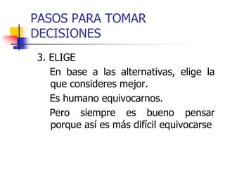 PASOS PARA TOMAR
DECISIONES
3. ELIGE
En base a las alternativas, elige la
que consideres mejor.
Es humano equivocarnos.
Pero siempre es bueno pensar
porque así es más difícil equivocarse
 