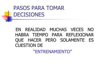 PASOS PARA TOMAR
DECISIONES
EN REALIDAD MUCHAS VECES NO
HABRA TIEMPO PARA REFLEXIONAR
QUE HACER PERO SOLAMENTE ES
CUESTION DE
“ENTRENAMIENTO”
 