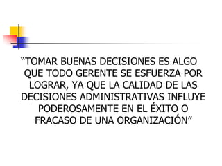 “TOMAR BUENAS DECISIONES ES ALGO
QUE TODO GERENTE SE ESFUERZA POR
LOGRAR, YA QUE LA CALIDAD DE LAS
DECISIONES ADMINISTRATIVAS INFLUYE
PODEROSAMENTE EN EL ÉXITO O
FRACASO DE UNA ORGANIZACIÓN”
 