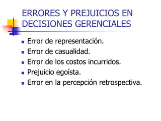 ERRORES Y PREJUICIOS EN
DECISIONES GERENCIALES
 Error de representación.
 Error de casualidad.
 Error de los costos incurridos.
 Prejuicio egoísta.
 Error en la percepción retrospectiva.
 