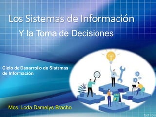 Y la Toma de Decisiones
Ciclo de Desarrollo de Sistemas
de Información
Los Sistemas de Información
Mcs. Lcda Damelys Bracho
 