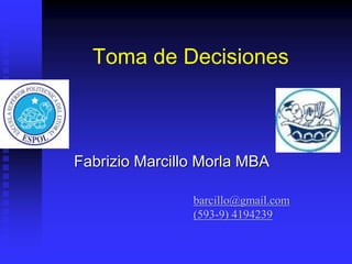 Toma de Decisiones
Fabrizio Marcillo Morla MBA
barcillo@gmail.com
(593-9) 4194239
 