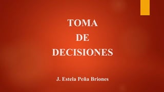 TOMA
DE
DECISIONES
J. Estela Peña Briones
 