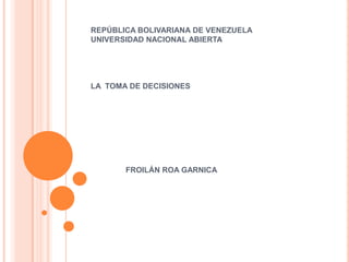 REPÚBLICA BOLIVARIANA DE VENEZUELA
UNIVERSIDAD NACIONAL ABIERTA

LA TOMA DE DECISIONES

FROILÁN ROA GARNICA

 