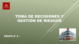 TOMA DE DECISIONES Y
GESTIÓN DE RIESGOS
GRUPO N° 2 :
 