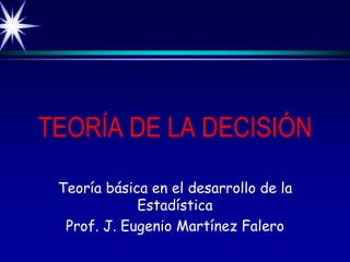 TEORÍA DE LA DECISIÓN
Teoría básica en el desarrollo de la
Estadística
Prof. J. Eugenio Martínez Falero
 