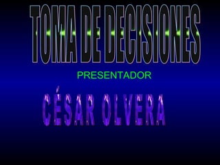 PRESENTADOR TOMA DE DECISIONES CÉSAR OLVERA 