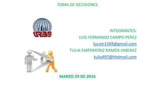 TOMA DE DECISIONES
INTEGRANTES:
LUIS FERNANDO CAMPO PEREZ
lucam1269@gmail.com
TULIA EMPERATRIZ RAMOS JIMENEZ
tulia497@Hotmail.com
MARZO 29 DE 2016
 