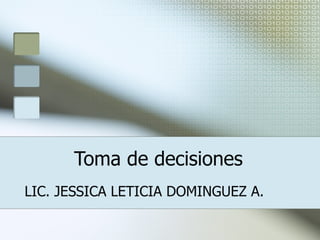 Toma de decisiones LIC. JESSICA LETICIA DOMINGUEZ A. 