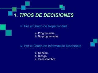 1. TIPOS DE DECISIONES Por el Grado de Repetitividad a. Programadas  b. No programadas Por el Grado de Información Disponible a. Certeza b. Riesgo c. Incentidumbre 