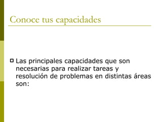 Conoce tus capacidades  Las principales capacidades que son necesarias para realizar tareas y resolución de problemas en distintas áreas son: 