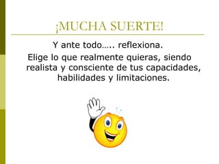 ¡MUCHA SUERTE! Y ante todo….. reflexiona.  Elige lo que realmente quieras, siendo realista y consciente de tus capacidades, habilidades y limitaciones. 