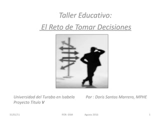 Taller Educativo: El Reto de Tomar Decisiones Universidad del Turabo en Isabela  Por : Doris Santos Marrero, MPHE Proyecto Título  V 31/01/11 POR: DSM  Agosto 2010 