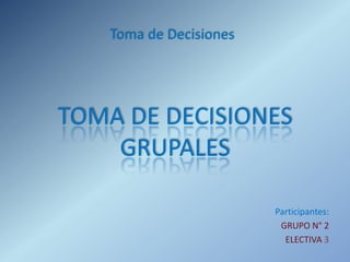 TOMA DE DECISIONES
GRUPALES
Participantes:
GRUPO N° 2
ELECTIVA 3
Toma de Decisiones
 