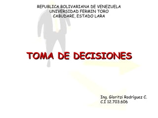 TOMA DE DECISIONES Ing. Gloritzi Rodríguez C. C.I 12.703.606 REPUBLICA BOLIVARIANA DE VENEZUELA UNIVERSIDAD FERMIN TORO CABUDARE, ESTADO LARA 