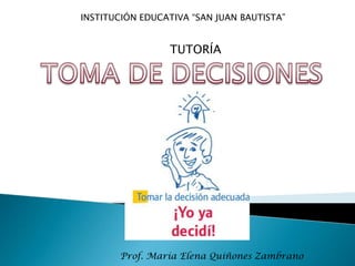 INSTITUCIÓN EDUCATIVA “SAN JUAN BAUTISTA” TUTORÍA TOMA DE DECISIONES Prof. María Elena Quiñones Zambrano 