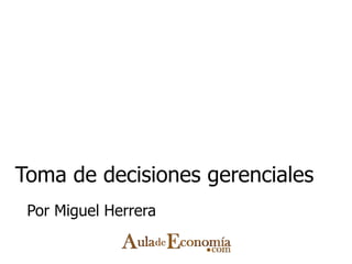 Toma de decisiones gerenciales Por Miguel Herrera 