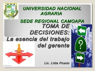 UNIVERSIDAD NACIONAL
           AGRARIA
    SEDE REGIONAL CAMOAPA
            TOMA DE
       DECISIONES:
La esencia del trabajo
          del gerente


             Lic. Lidia Picado
                                 1
 
