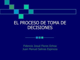EL PROCESO DE TOMA DE
      DECISIONES


    Fidencio Josué Flores Ochoa
   Juan Manuel Salinas Espinoza
 