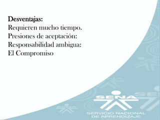 Desventajas:
Requieren mucho tiempo.
Presiones de aceptación:
Responsabilidad ambigua:
El Compromiso
 