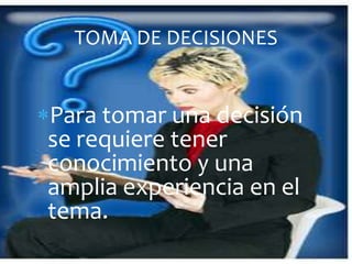 TOMA DE DECISIONES


Para tomar una decisión
se requiere tener
conocimiento y una
amplia experiencia en el
tema.
 