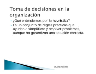    ¿Qué entendemos por la heurística?
   Es un conjunto de reglas prácticas que
    ayudan a simplificar y resolver problemas,
    aunque no garantizan una solución correcta.




                             Ing. Carlos Parra Carrillo
                             Gestion de la produccion
 