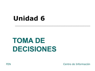 TOMA DE DECISIONES  Unidad 6 Centro de Información FEN 